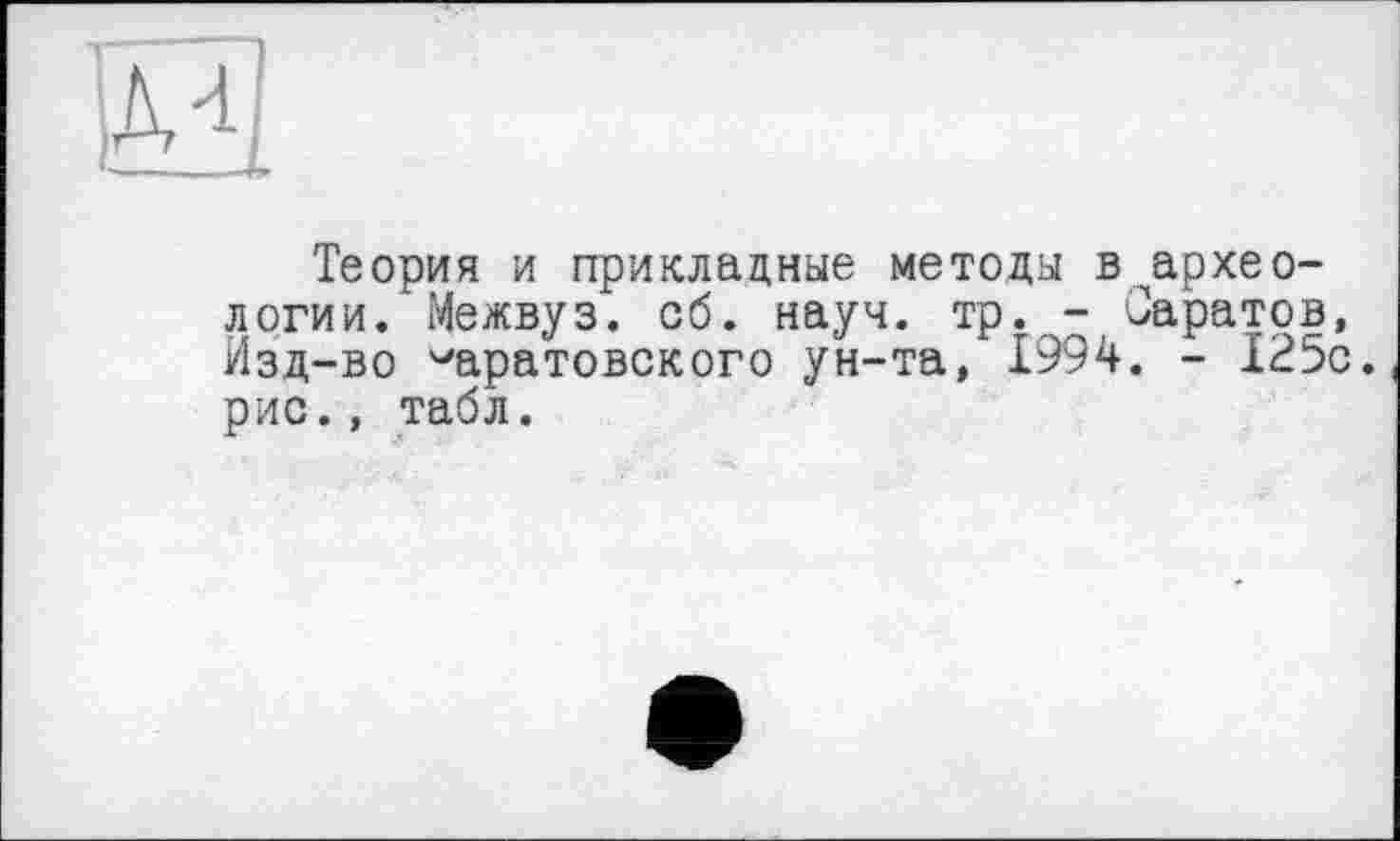 ﻿о
Теория и прикладные методы в^архео-логии. Межвуз. об. науч. тр. - Саратов, Изд-во саратовского ун-та, 1994. - 125с. рис., табл.